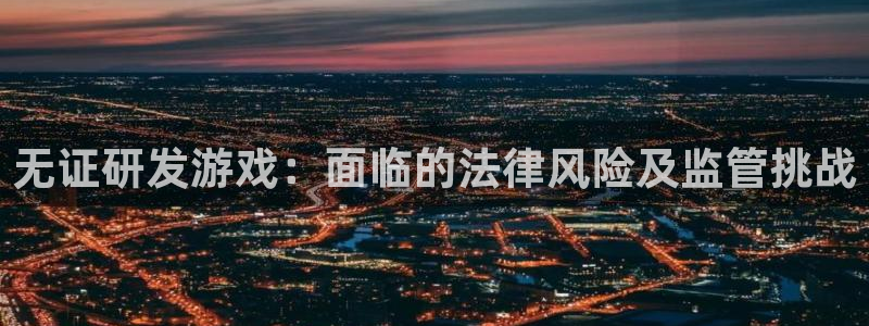 四川完美电竞官网科技有限公司怎么样：无证研发游戏：面临的法律风险及监管挑战