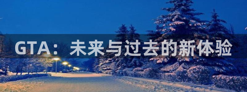苏州完美电竞官网网络科技有限公司：GTA：未来与过去的新体验