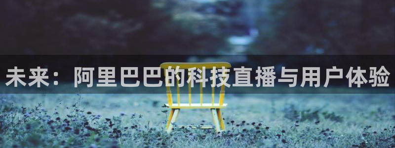 极速体育直播nba直播吧极速体育：未来：阿里巴巴的科技直播与用户体验