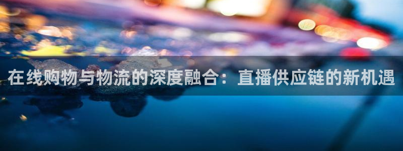 直播吧足球比赛在线观看：在线购物与物流的深度融合：直播供应链的新机遇
