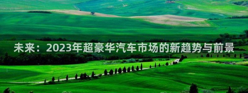 体育直播吧nba在线直播：未来：2023年超豪华汽车市场的新趋势与前景