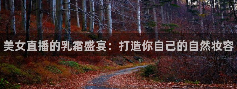 直播吧足球在线直播：美女直播的乳霜盛宴：打造你自己的自然妆容