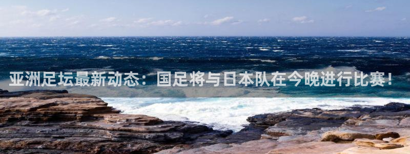 72体育直播吧：亚洲足坛最新动态：国足将与日本队在今晚进行比赛！