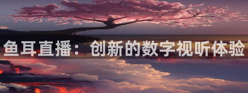 直播吧足球免费直播：鱼耳直播：创新的数字视听体验