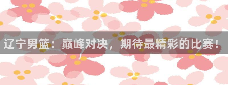 玩球直播吧：辽宁男篮：巅峰对决，期待最精彩的比赛！